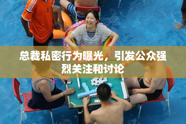 总裁私密行为曝光，引发公众强烈关注和讨论