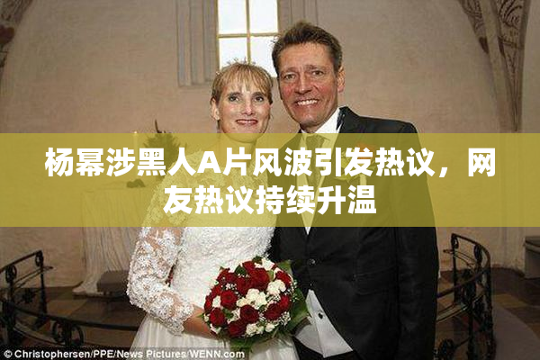 杨幂涉黑人A片风波引发热议，网友热议持续升温