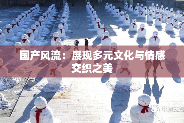 国产风流：展现多元文化与情感交织之美