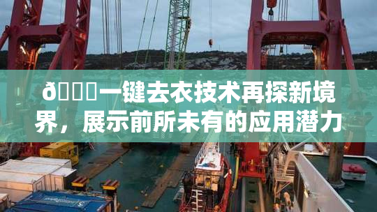 🔞一键去衣技术再探新境界，展示前所未有的应用潜力