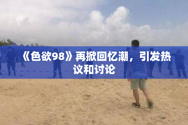 《色欲98》再掀回忆潮，引发热议和讨论