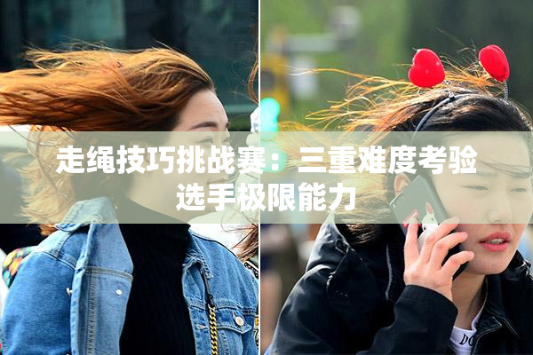 走绳技巧挑战赛：三重难度考验选手极限能力