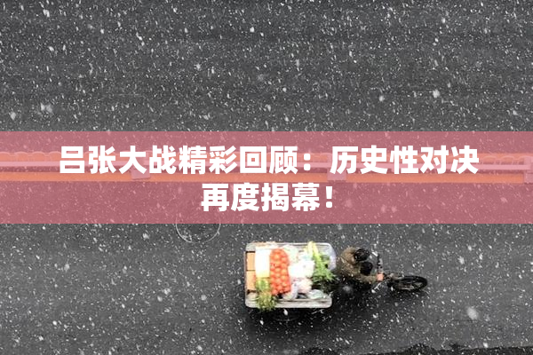 吕张大战精彩回顾：历史性对决再度揭幕！