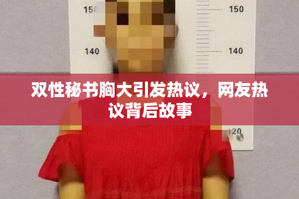 双性秘书胸大引发热议，网友热议背后故事