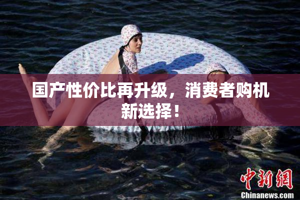 国产性价比再升级，消费者购机新选择！
