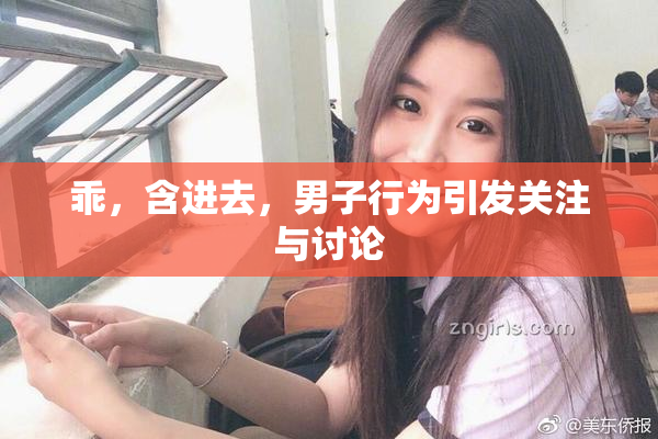 乖，含进去，男子行为引发关注与讨论