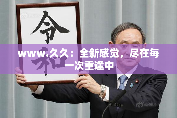 www.久久：全新感觉，尽在每一次重逢中