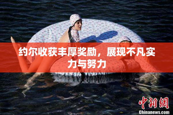 约尔收获丰厚奖励，展现不凡实力与努力