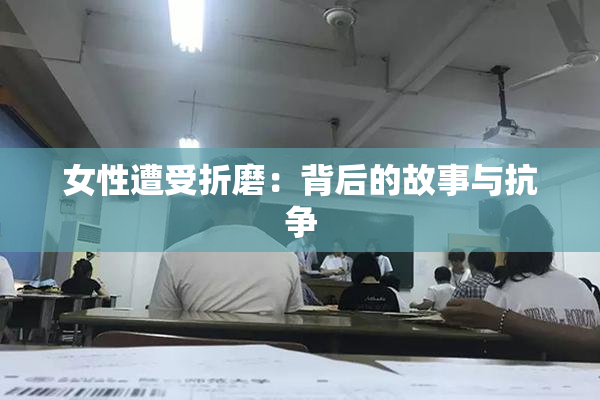 女性遭受折磨：背后的故事与抗争