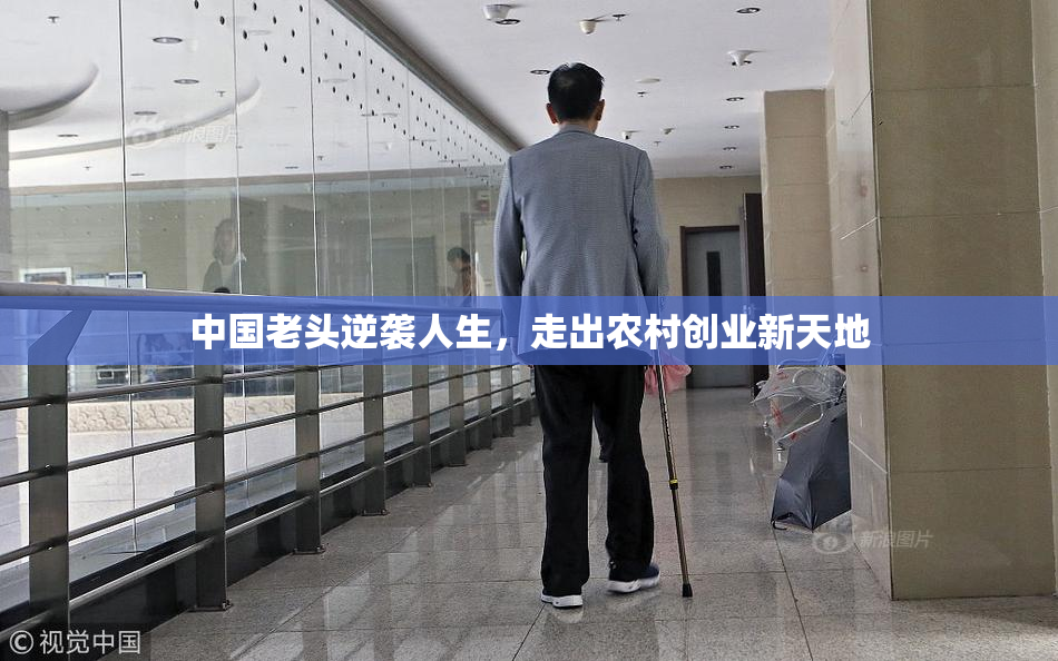 中国老头逆袭人生，走出农村创业新天地