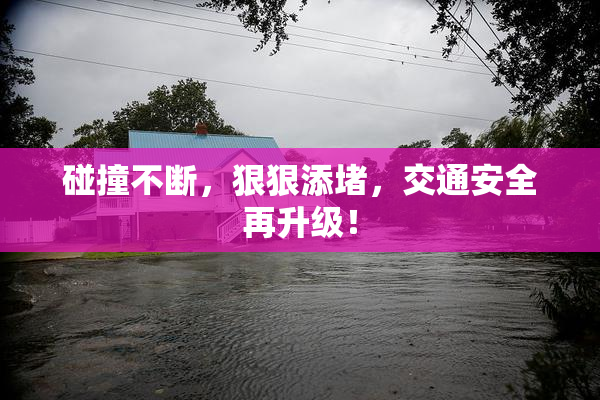 碰撞不断，狠狠添堵，交通安全再升级！