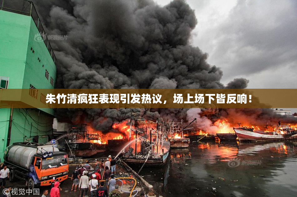 朱竹清疯狂表现引发热议，场上场下皆反响！