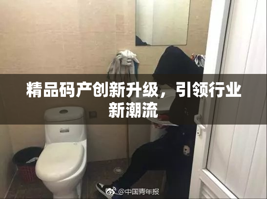 精品码产创新升级，引领行业新潮流