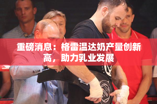 重磅消息：格雷温达奶产量创新高，助力乳业发展