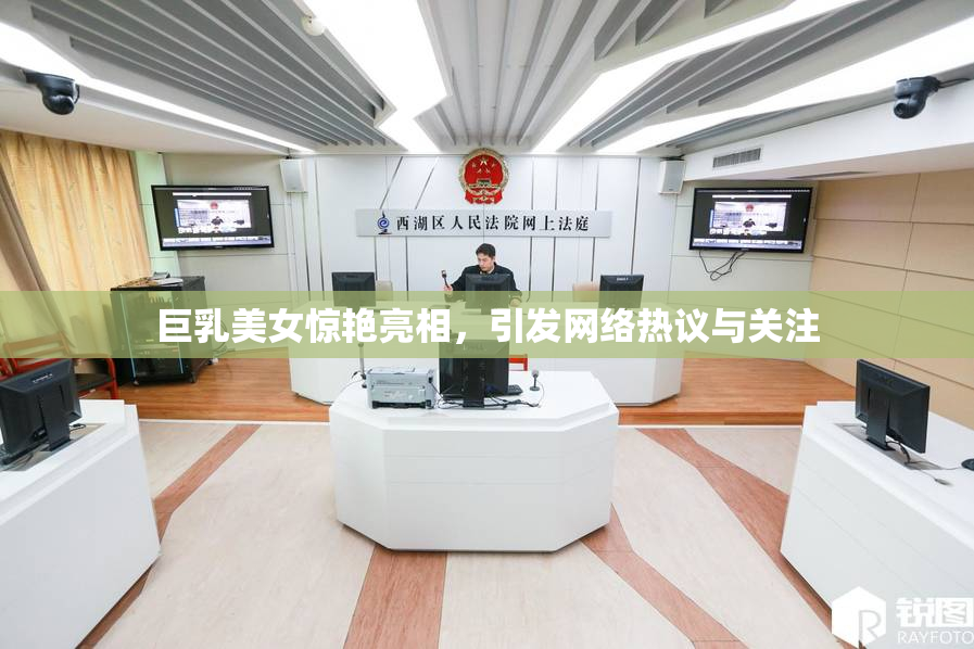巨乳美女惊艳亮相，引发网络热议与关注
