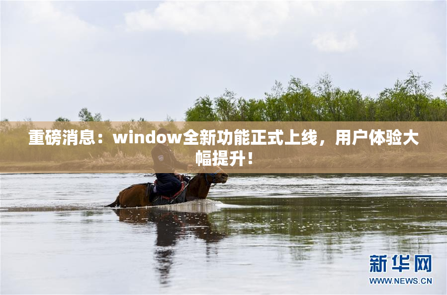 重磅消息：window全新功能正式上线，用户体验大幅提升！
