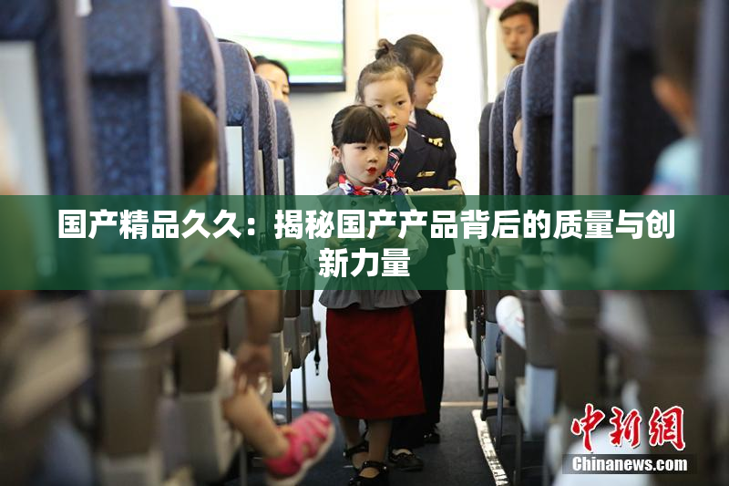 国产精品久久：揭秘国产产品背后的质量与创新力量