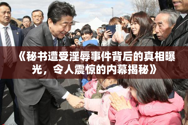 《秘书遭受淫辱事件背后的真相曝光，令人震惊的内幕揭秘》