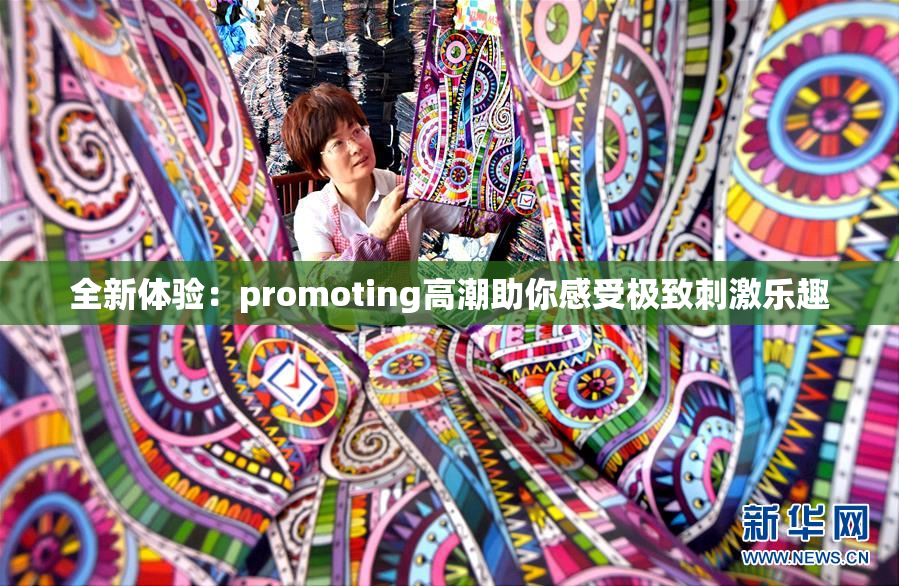 全新体验：promoting高潮助你感受极致刺激乐趣