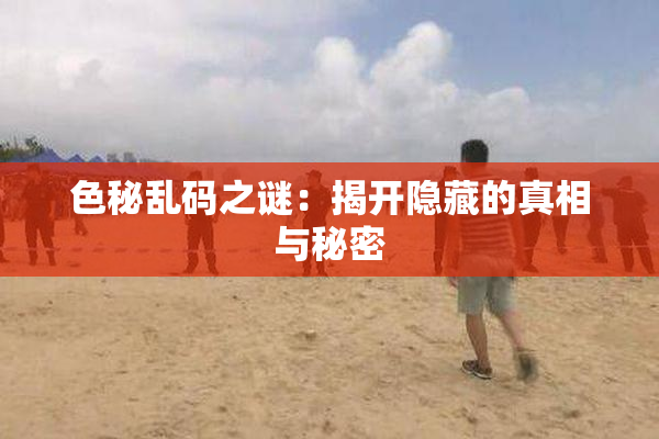 色秘乱码之谜：揭开隐藏的真相与秘密