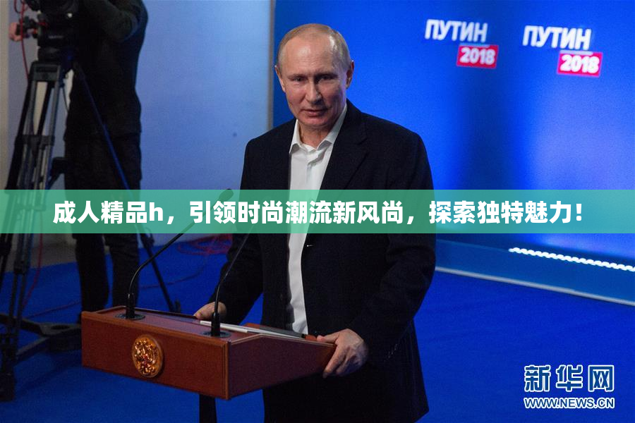 成人精品h，引领时尚潮流新风尚，探索独特魅力！
