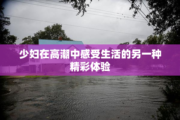 少妇在高潮中感受生活的另一种精彩体验