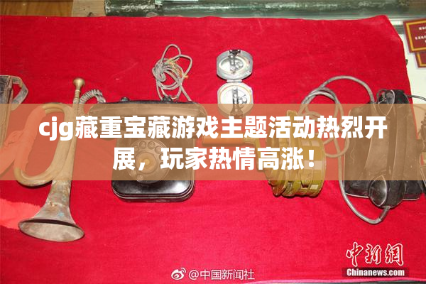 cjg藏重宝藏游戏主题活动热烈开展，玩家热情高涨！