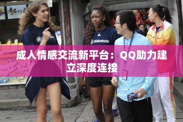 成人情感交流新平台：QQ助力建立深度连接