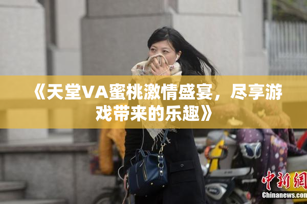 《天堂VA蜜桃激情盛宴，尽享游戏带来的乐趣》