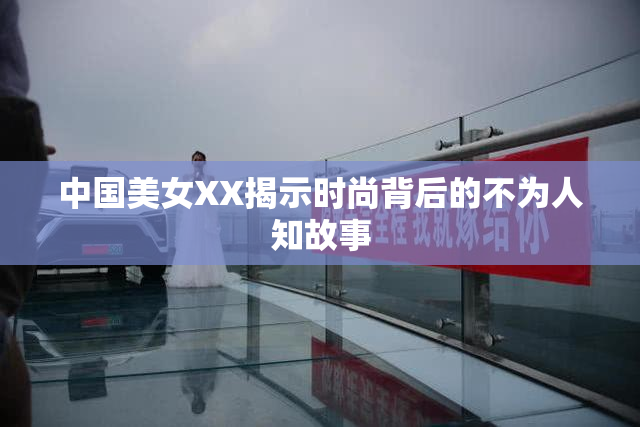 中国美女XX揭示时尚背后的不为人知故事