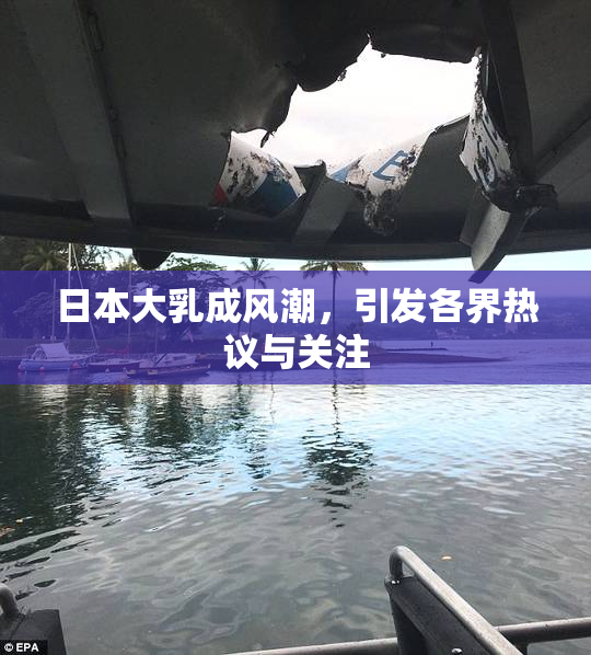 日本大乳成风潮，引发各界热议与关注