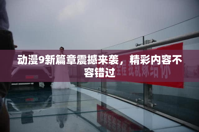 动漫9新篇章震撼来袭，精彩内容不容错过