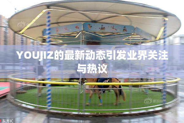 YOUJIZ的最新动态引发业界关注与热议