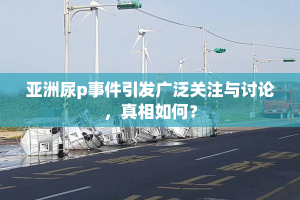亚洲尿p事件引发广泛关注与讨论，真相如何？
