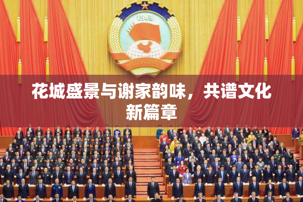 花城盛景与谢家韵味，共谱文化新篇章