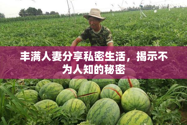 丰满人妻分享私密生活，揭示不为人知的秘密