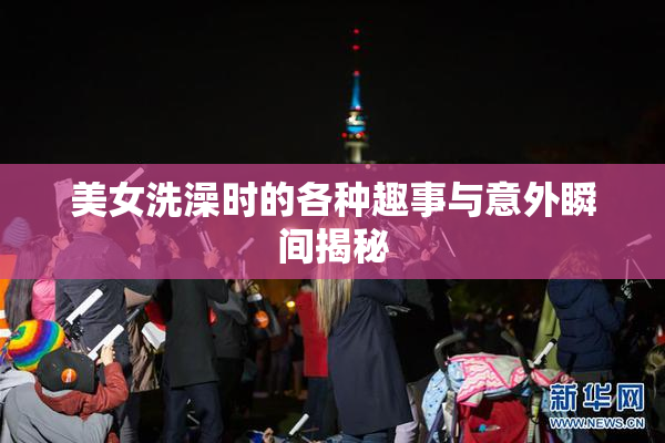 美女洗澡时的各种趣事与意外瞬间揭秘