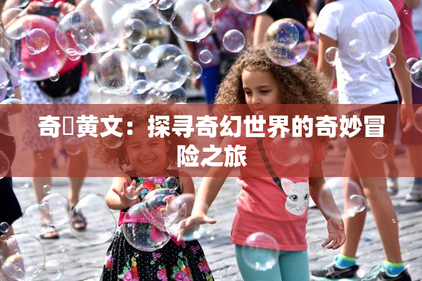 奇犽黄文：探寻奇幻世界的奇妙冒险之旅