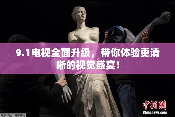 9.1电视全面升级，带你体验更清晰的视觉盛宴！
