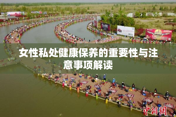 女性私处健康保养的重要性与注意事项解读