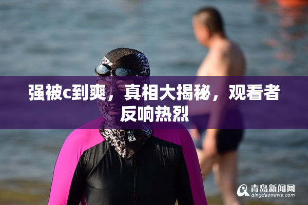 强被c到爽，真相大揭秘，观看者反响热烈