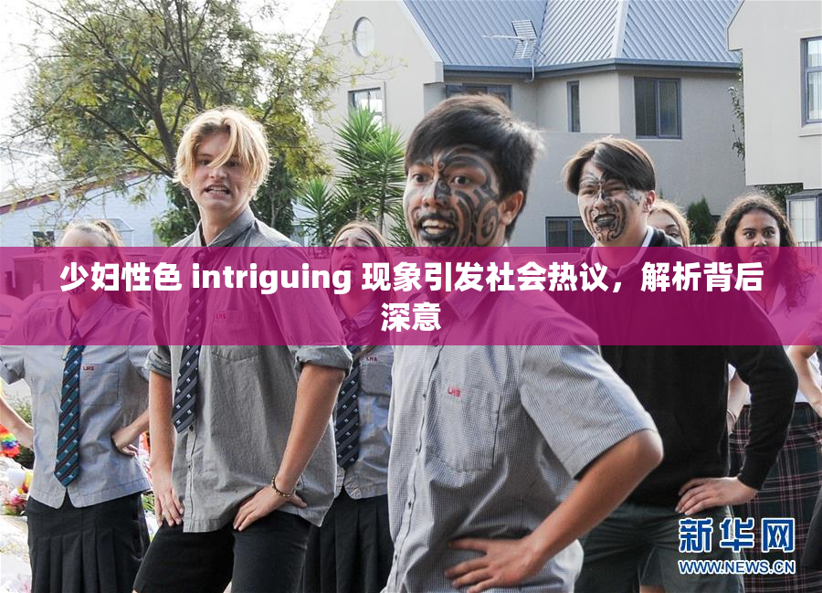 少妇性色 intriguing 现象引发社会热议，解析背后深意