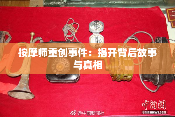 按摩师重创事件：揭开背后故事与真相