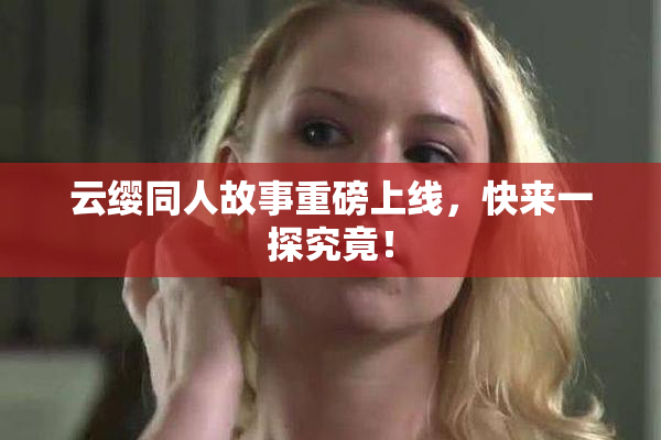 云缨同人故事重磅上线，快来一探究竟！