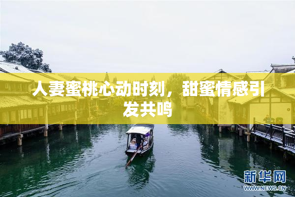 人妻蜜桃心动时刻，甜蜜情感引发共鸣