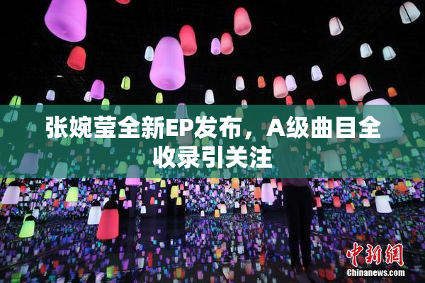 张婉莹全新EP发布，A级曲目全收录引关注