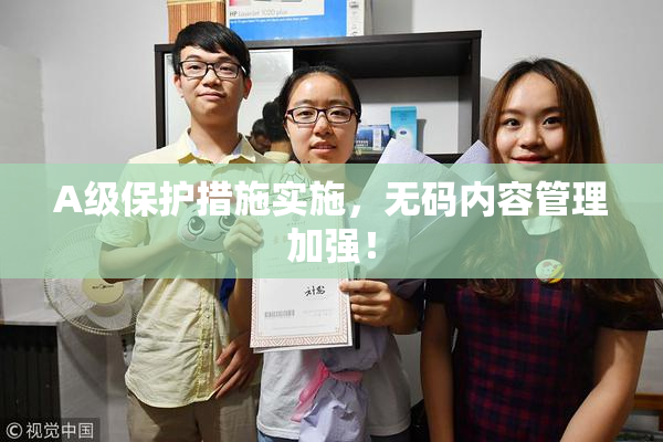 A级保护措施实施，无码内容管理加强！