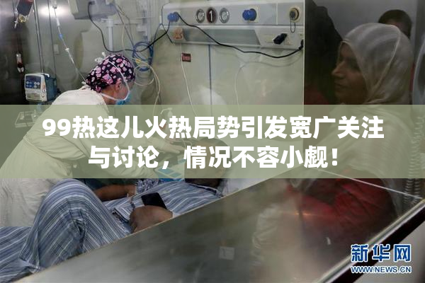 99热这儿火热局势引发宽广关注与讨论，情况不容小觑！
