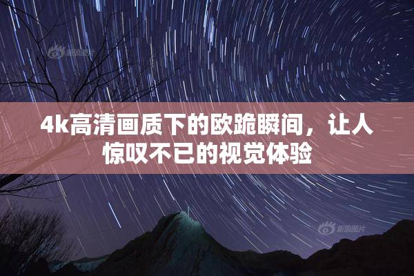 4k高清画质下的欧跪瞬间，让人惊叹不已的视觉体验
