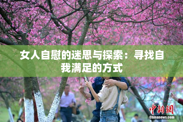女人自慰的迷思与探索：寻找自我满足的方式